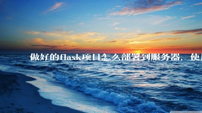做好的flask项目怎么部署到服务器，使用公网ip可访问？