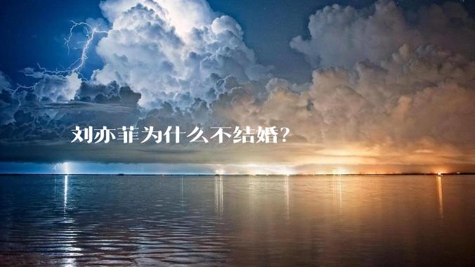 刘亦菲为什么不结婚？