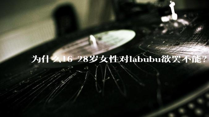 为什么16-28岁女性对labubu欲罢不能？