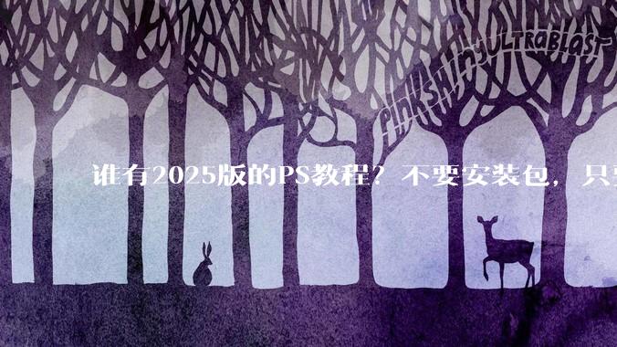 谁有2025版的PS教程？不要安装包，只要***教程，谢谢。?