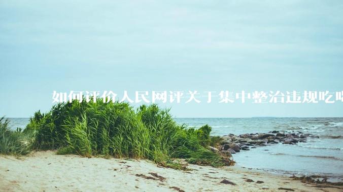 如何评价人民网评关于集中整治违规吃喝的发文？