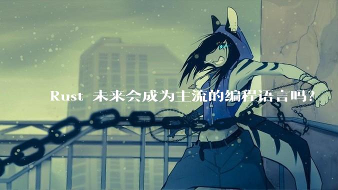 Rust 未来会成为主流的编程语言吗？