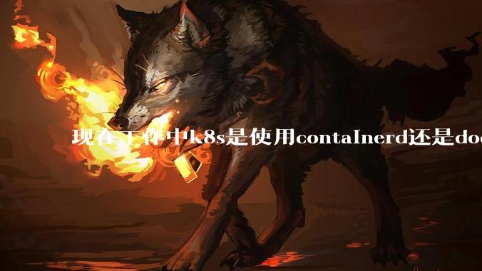 现在工作中k8s是使用containerd还是docker来管理容器?